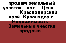 продам земельный участок 6 сот. › Цена ­ 800 000 - Краснодарский край, Краснодар г. Недвижимость » Земельные участки продажа   